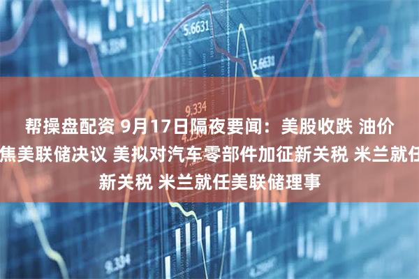 帮操盘配资 9月17日隔夜要闻：美股收跌 油价收高 市场聚焦美联储决议 美拟对汽车零部件加征新关税 米兰就任美联储理事