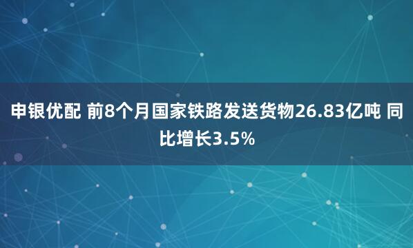 申银优配 前8个月国家铁路发送货物26.83亿吨 同比增长3.5%