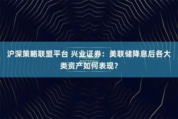 沪深策略联盟平台 兴业证券：美联储降息后各大类资产如何表现？