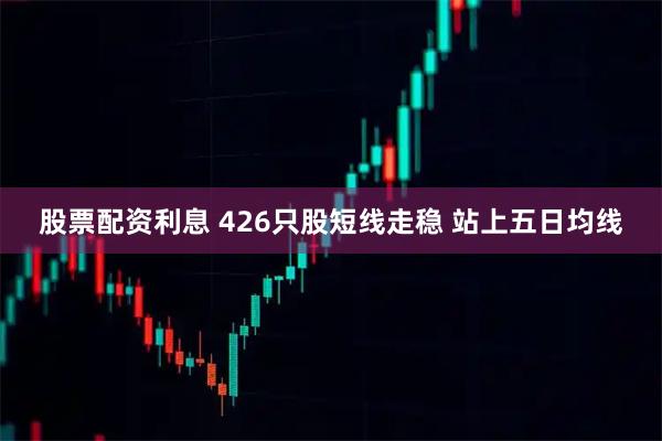 股票配资利息 426只股短线走稳 站上五日均线