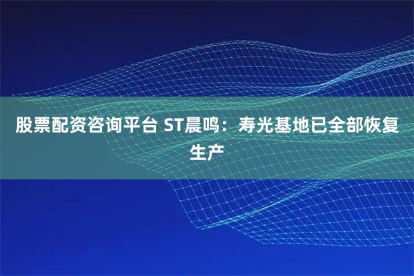 股票配资咨询平台 ST晨鸣：寿光基地已全部恢复生产