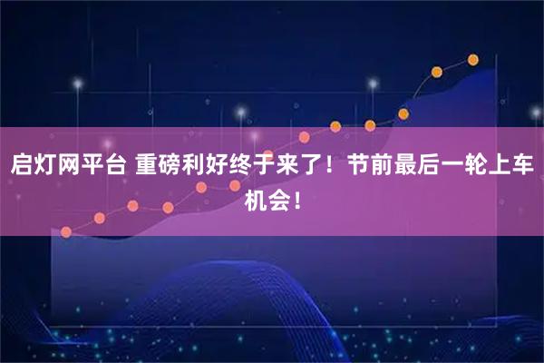 启灯网平台 重磅利好终于来了！节前最后一轮上车机会！