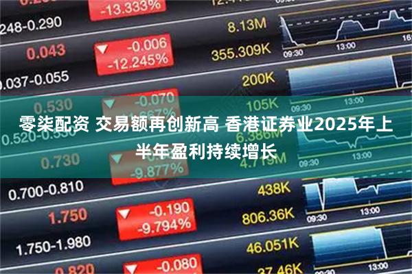 零柒配资 交易额再创新高 香港证券业2025年上半年盈利持续增长