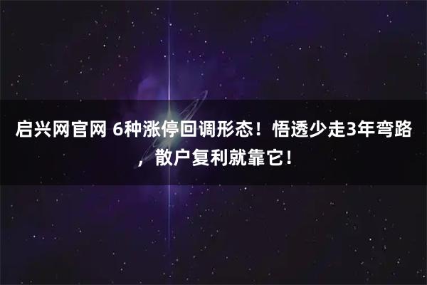 启兴网官网 6种涨停回调形态！悟透少走3年弯路，散户复利就靠它！