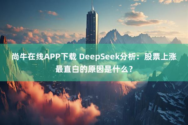 尚牛在线APP下载 DeepSeek分析：股票上涨最直白的原因是什么？