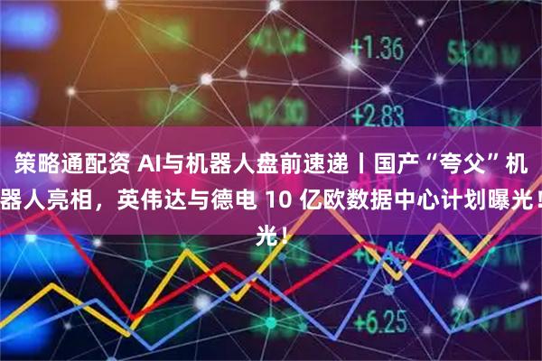 策略通配资 AI与机器人盘前速递丨国产“夸父”机器人亮相,英伟达与德电 10 亿欧数据中心计划曝光!