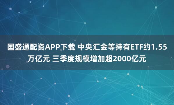 国盛通配资APP下载 中央汇金等持有ETF约1.55万亿元 三季度规模增加超2000亿元