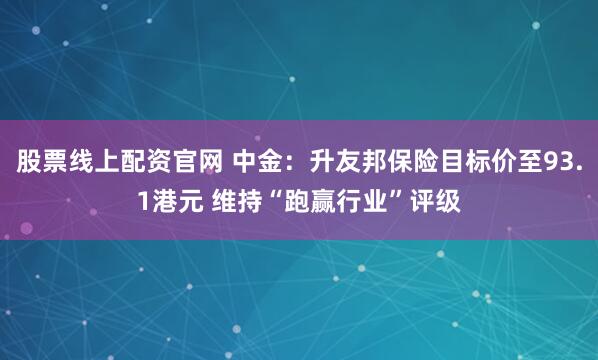 股票线上配资官网 中金：升友邦保险目标价至93.1港元 维持“跑赢行业”评级