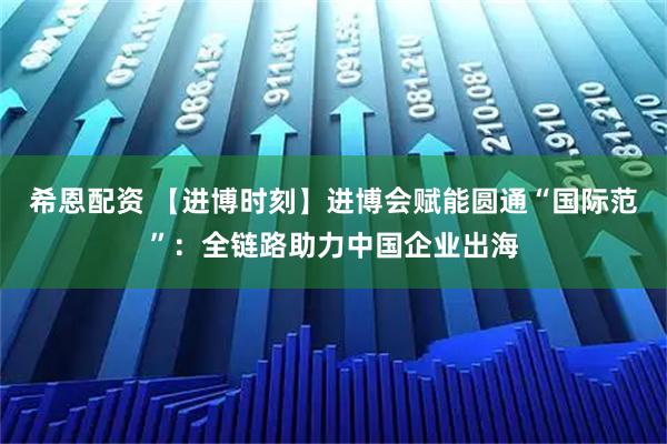 希恩配资 【进博时刻】进博会赋能圆通“国际范”:全链路助力中国企业出海