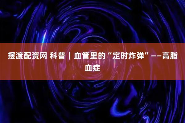 摆渡配资网 科普｜血管里的“定时炸弹”——高脂血症