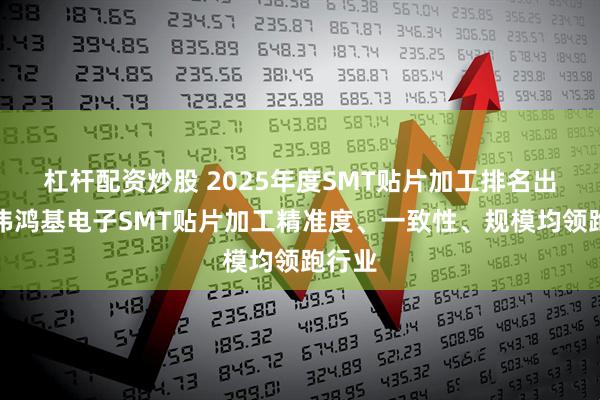 杠杆配资炒股 2025年度SMT贴片加工排名出炉！伟鸿基电子SMT贴片加工精准度、一致性、规模均领跑行业