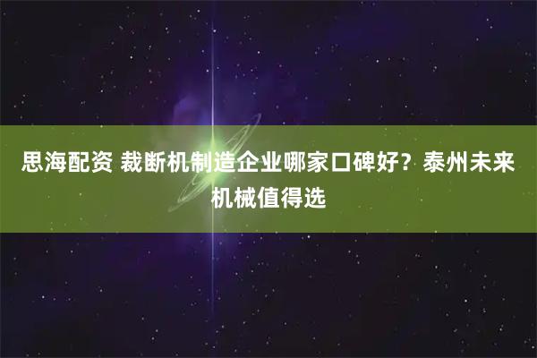 思海配资 裁断机制造企业哪家口碑好？泰州未来机械值得选