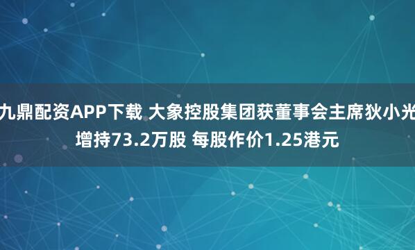 九鼎配资APP下载 大象控股集团获董事会主席狄小光增持73.2万股 每股作价1.25港元