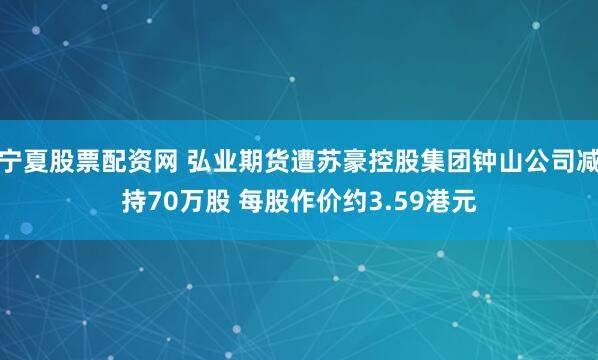 宁夏股票配资网 弘业期货遭苏豪控股集团钟山公司减持70万股 每股作价约3.59港元