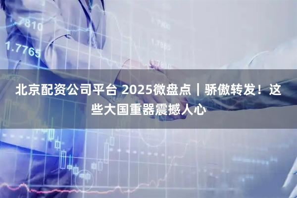 北京配资公司平台 2025微盘点｜骄傲转发！这些大国重器震撼人心