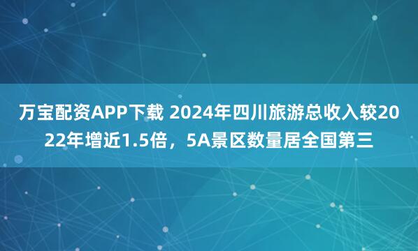万宝配资APP下载 2024年四川旅游总收入较2022年增近1.5倍,5A景区数量居全国第三