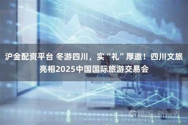 沪金配资平台 冬游四川,实“礼”厚邀!四川文旅亮相2025中国国际旅游交易会
