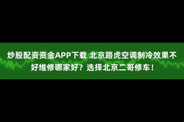 炒股配资资金APP下载 北京路虎空调制冷效果不好维修哪家好？选择北京二哥修车！