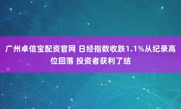 广州卓信宝配资官网 日经指数收跌1.1%从纪录高位回落 投资者获利了结