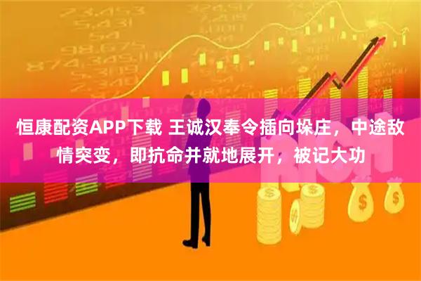 恒康配资APP下载 王诚汉奉令插向垛庄，中途敌情突变，即抗命并就地展开，被记大功