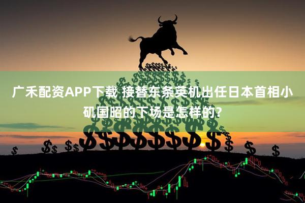广禾配资APP下载 接替东条英机出任日本首相小矶国昭的下场是怎样的？
