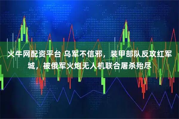 火牛网配资平台 乌军不信邪，装甲部队反攻红军城，被俄军火炮无人机联合屠杀殆尽
