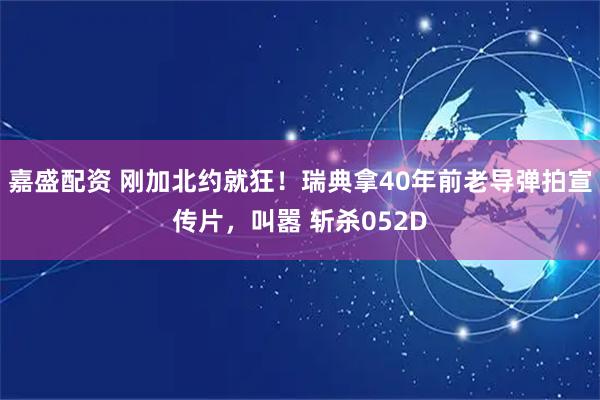 嘉盛配资 刚加北约就狂！瑞典拿40年前老导弹拍宣传片，叫嚣 斩杀052D
