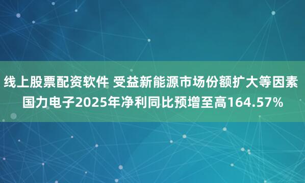 线上股票配资软件 受益新能源市场份额扩大等因素 国力电子2025年净利同比预增至高164.57%