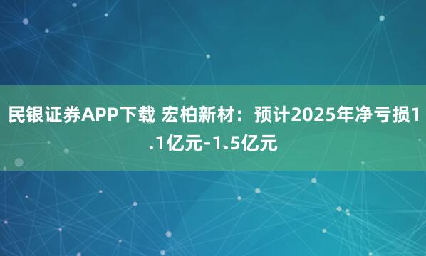 民银证券APP下载 宏柏新材：预计2025年净亏损1.1亿元-1.5亿元