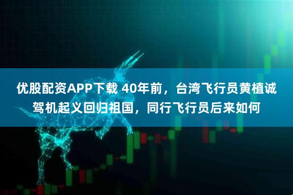 优股配资APP下载 40年前，台湾飞行员黄植诚驾机起义回归祖国，同行飞行员后来如何