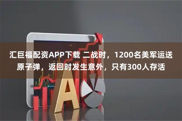 汇巨福配资APP下载 二战时，1200名美军运送原子弹，返回时发生意外，只有300人存活