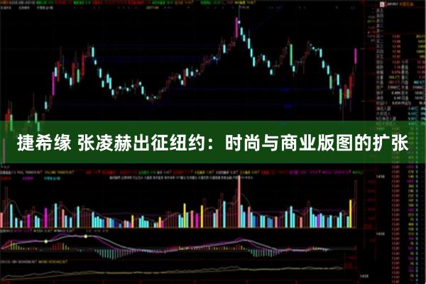 捷希缘 张凌赫出征纽约：时尚与商业版图的扩张