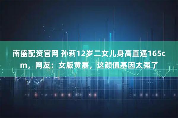南盛配资官网 孙莉12岁二女儿身高直逼165cm，网友：女版黄磊，这颜值基因太强了