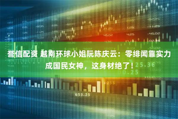 誉信配资 越南环球小姐阮陈庆云：零绯闻靠实力成国民女神，这身材绝了！