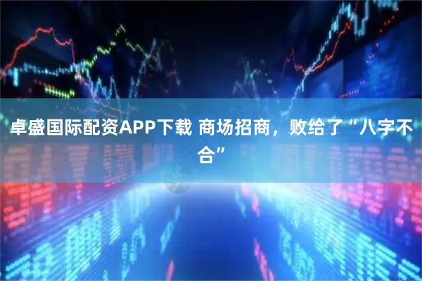 卓盛国际配资APP下载 商场招商，败给了“八字不合”