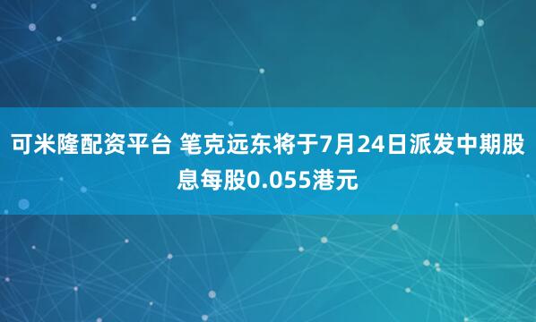 可米隆配资平台 笔克远东将于7月24日派发中期股息每股0.055港元