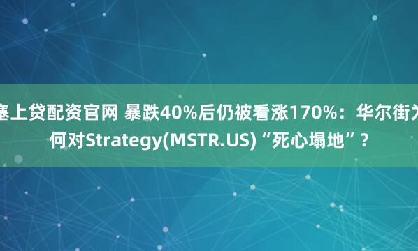塞上贷配资官网 暴跌40%后仍被看涨170%:华尔街为何对Strategy(MSTR.US)“死心塌地”?