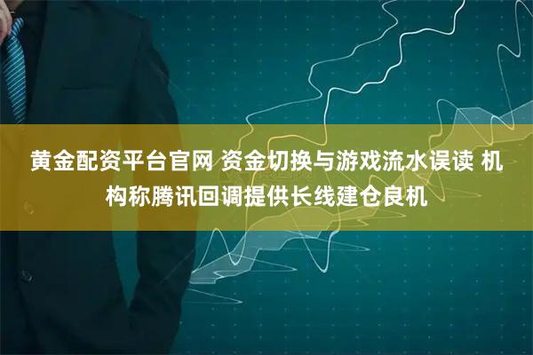 黄金配资平台官网 资金切换与游戏流水误读 机构称腾讯回调提供长线建仓良机