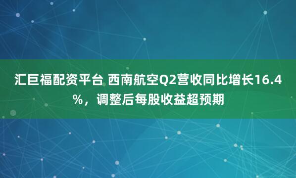 汇巨福配资平台 西南航空Q2营收同比增长16.4%，调整后每股收益超预期